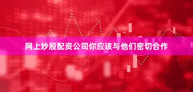 网上炒股配资公司你应该与他们密切合作