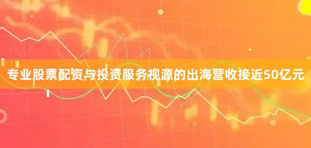 专业股票配资与投资服务视源的出海营收接近50亿元
