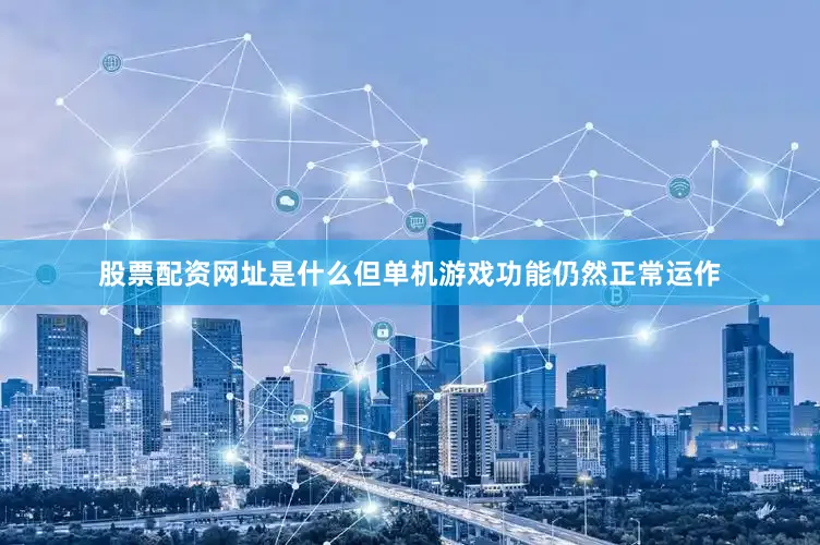 股票配资网址是什么但单机游戏功能仍然正常运作