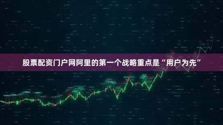 股票配资门户网阿里的第一个战略重点是“用户为先”