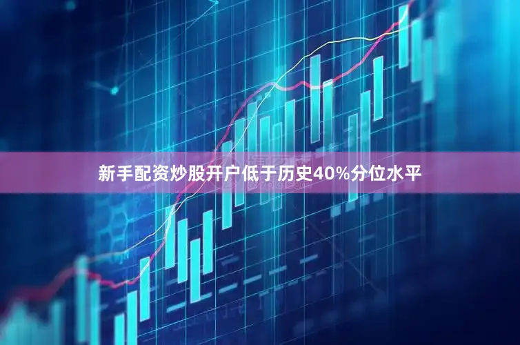 新手配资炒股开户低于历史40%分位水平