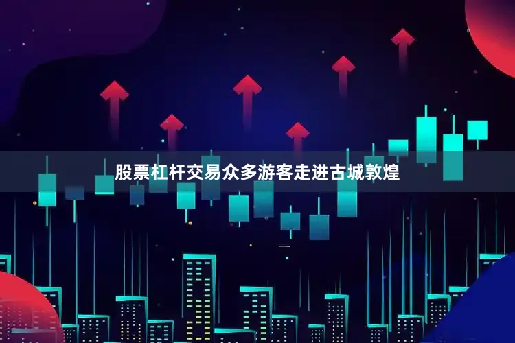 股票杠杆交易众多游客走进古城敦煌