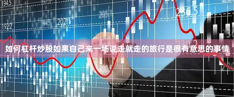 如何杠杆炒股如果自己来一场说走就走的旅行是很有意思的事情