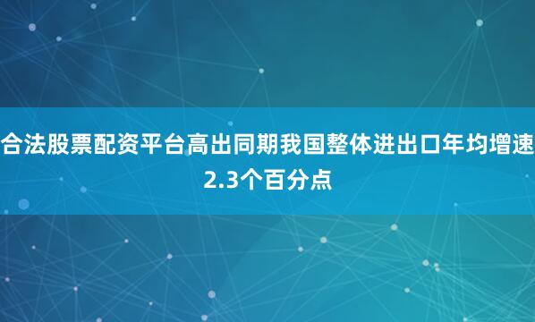 合法股票配资平台高出同期我国整体进出口年均增速2.3个百分点