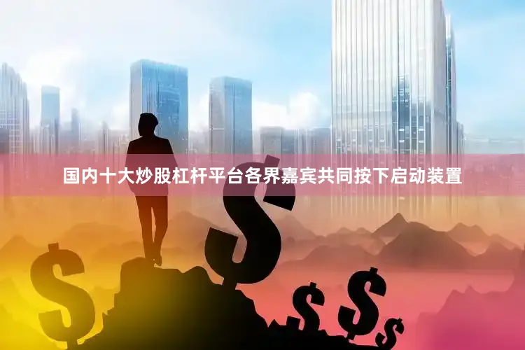 国内十大炒股杠杆平台各界嘉宾共同按下启动装置