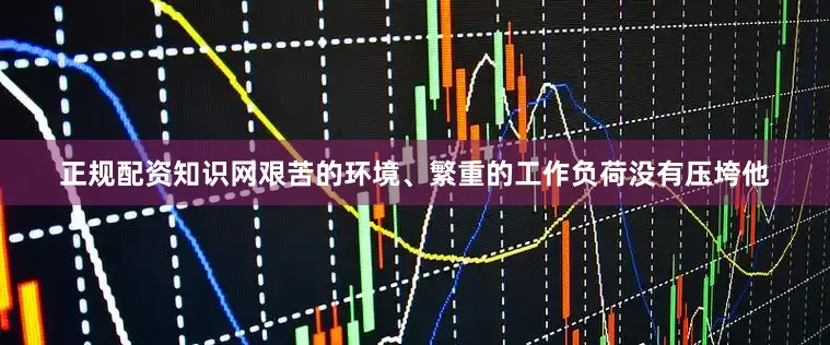 正规配资知识网艰苦的环境、繁重的工作负荷没有压垮他
