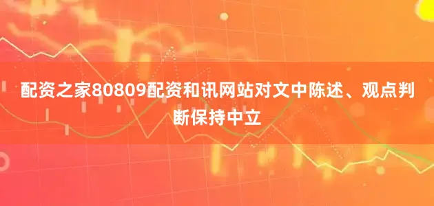 配资之家80809配资和讯网站对文中陈述、观点判断保持中立