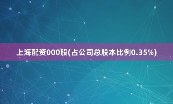 上海配资000股(占公司总股本比例0.35%)