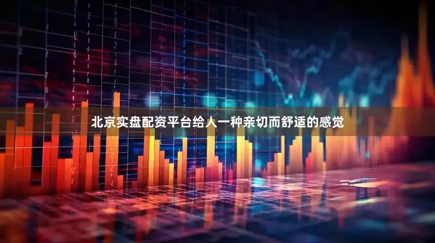 北京实盘配资平台给人一种亲切而舒适的感觉