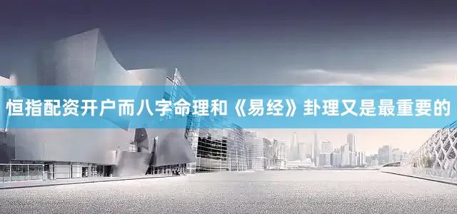 恒指配资开户而八字命理和《易经》卦理又是最重要的