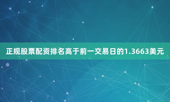 正规股票配资排名高于前一交易日的1.3663美元