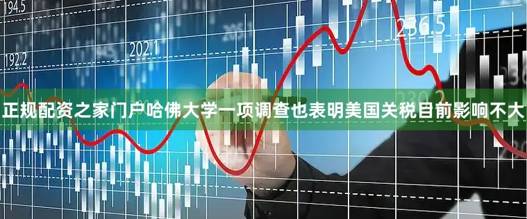 正规配资之家门户哈佛大学一项调查也表明美国关税目前影响不大