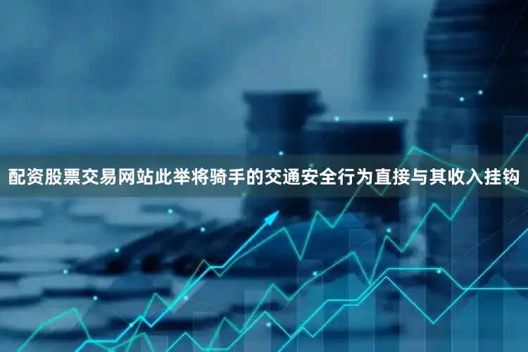 配资股票交易网站此举将骑手的交通安全行为直接与其收入挂钩