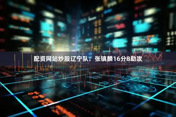 配资网站炒股　　辽宁队：张镇麟16分8助攻