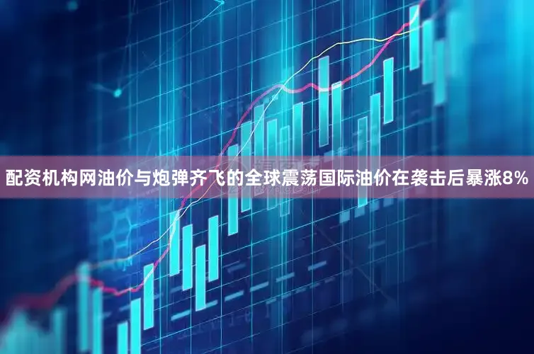 配资机构网油价与炮弹齐飞的全球震荡国际油价在袭击后暴涨8%