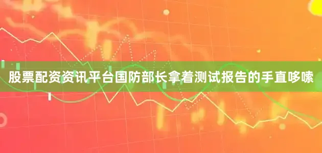 股票配资资讯平台国防部长拿着测试报告的手直哆嗦