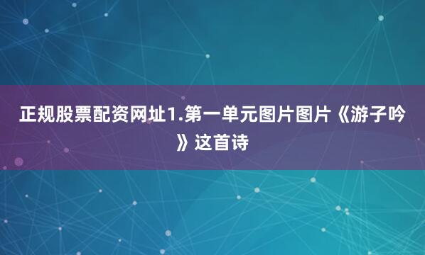正规股票配资网址1.第一单元图片图片《游子吟》这首诗