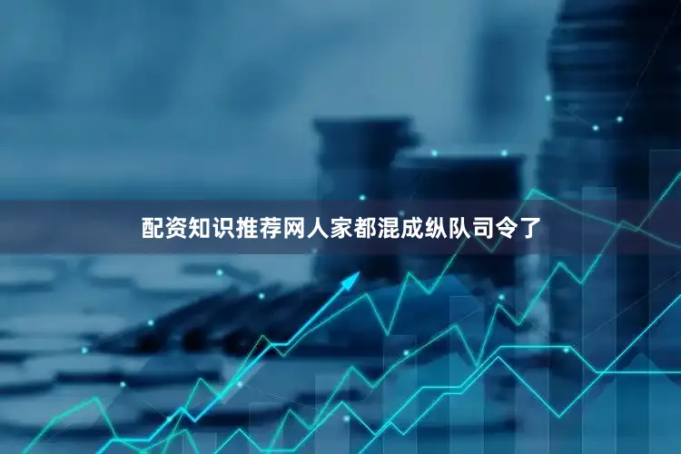 配资知识推荐网人家都混成纵队司令了