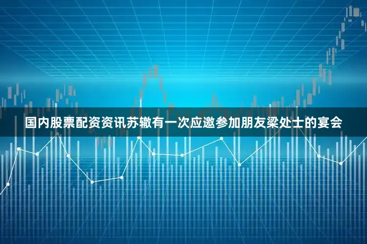 国内股票配资资讯苏辙有一次应邀参加朋友梁处士的宴会