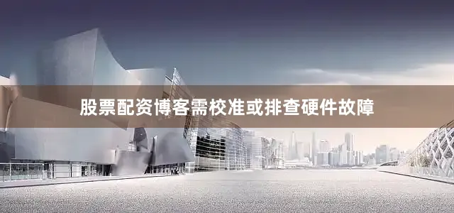 股票配资博客需校准或排查硬件故障