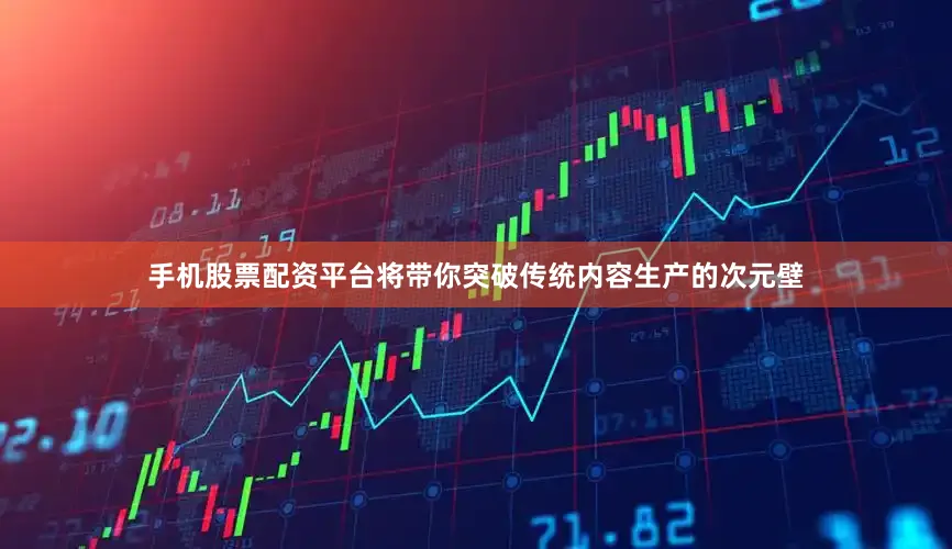手机股票配资平台将带你突破传统内容生产的次元壁