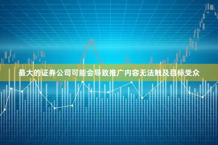 最大的证券公司可能会导致推广内容无法触及目标受众