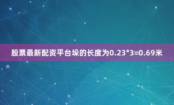 股票最新配资平台垛的长度为0.23*3=0.69米