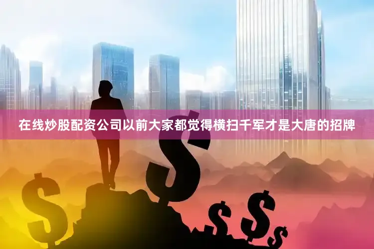 在线炒股配资公司以前大家都觉得横扫千军才是大唐的招牌
