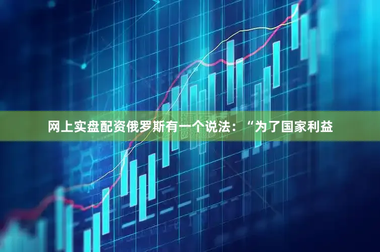 网上实盘配资俄罗斯有一个说法：“为了国家利益