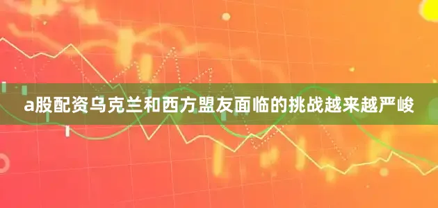 a股配资乌克兰和西方盟友面临的挑战越来越严峻