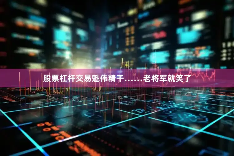 股票杠杆交易魁伟精干……老将军就笑了