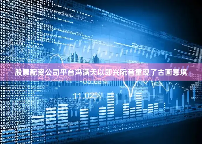 股票配资公司平台冯满天以即兴阮音重现了古画意境
