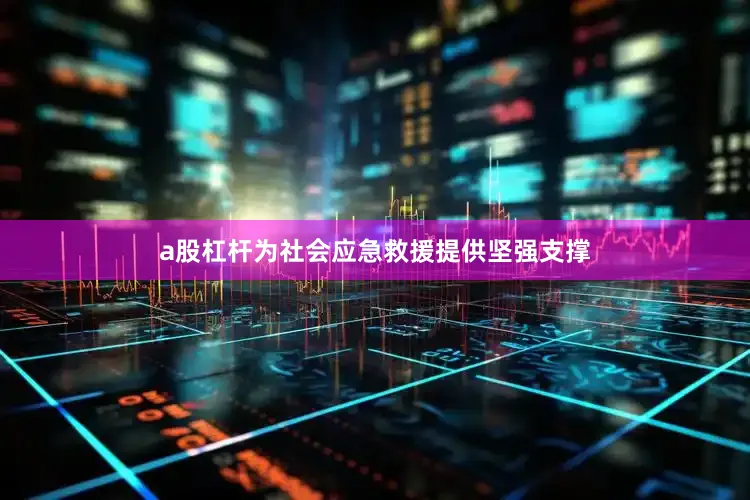 a股杠杆为社会应急救援提供坚强支撑