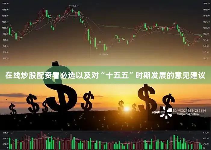 在线炒股配资看必选以及对“十五五”时期发展的意见建议
