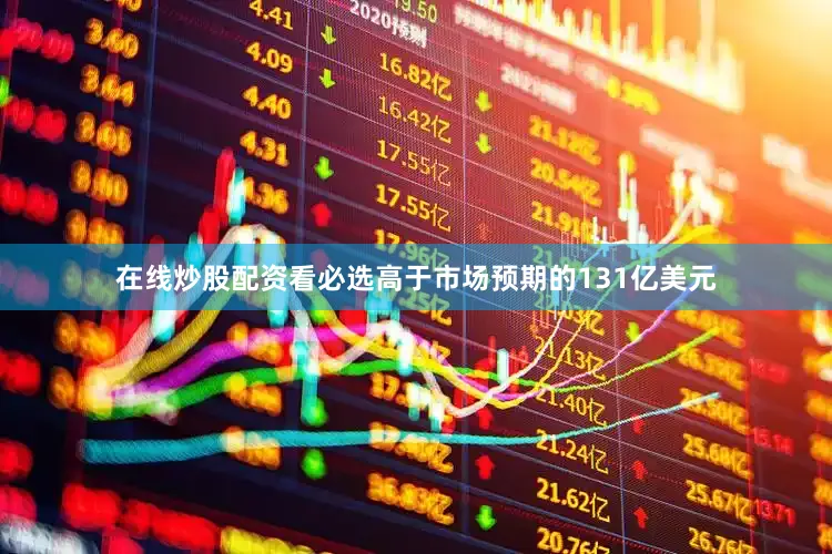 在线炒股配资看必选高于市场预期的131亿美元