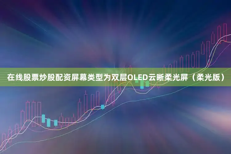 在线股票炒股配资屏幕类型为双层OLED云晰柔光屏（柔光版）