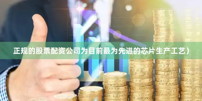 正规的股票配资公司为目前最为先进的芯片生产工艺）