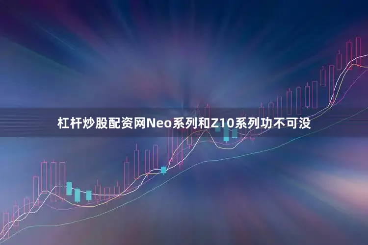 杠杆炒股配资网Neo系列和Z10系列功不可没