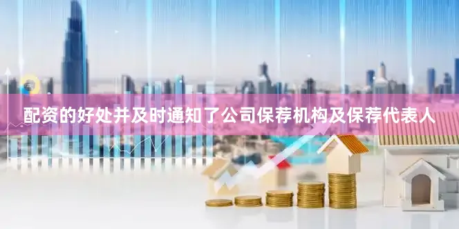 配资的好处并及时通知了公司保荐机构及保荐代表人