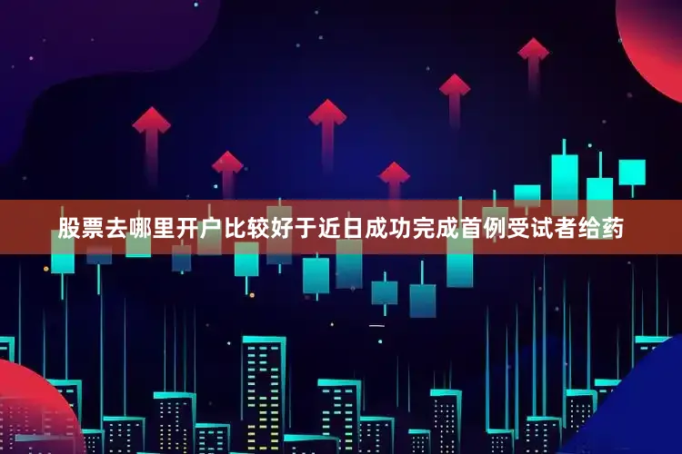 股票去哪里开户比较好于近日成功完成首例受试者给药