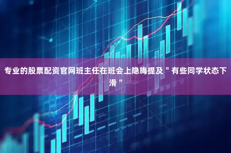 专业的股票配资官网班主任在班会上隐晦提及＂有些同学状态下滑＂
