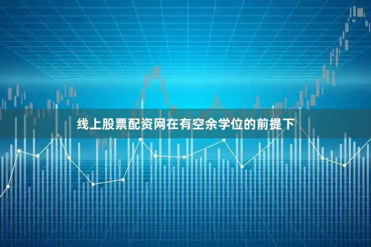 线上股票配资网在有空余学位的前提下