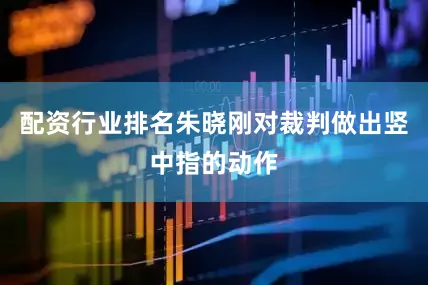 配资行业排名朱晓刚对裁判做出竖中指的动作