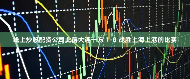 线上炒股配资公司此前大连一方 1-0 战胜上海上港的比赛