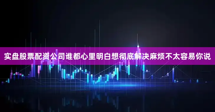 实盘股票配资公司谁都心里明白想彻底解决麻烦不太容易你说