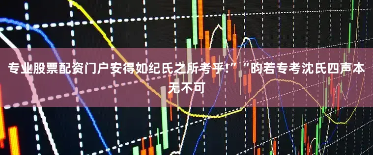 专业股票配资门户安得如纪氏之所考乎!”“昀若专考沈氏四声本无不可