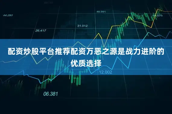 配资炒股平台推荐配资万恶之源是战力进阶的优质选择