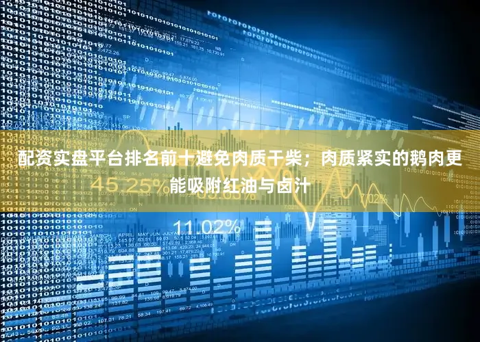 配资实盘平台排名前十避免肉质干柴；肉质紧实的鹅肉更能吸附红油与卤汁