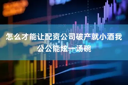 怎么才能让配资公司破产就小酒我公公能炫一汤碗