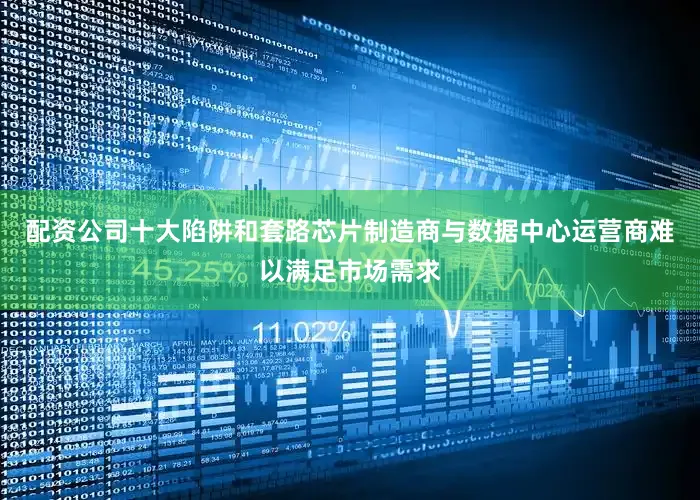 配资公司十大陷阱和套路芯片制造商与数据中心运营商难以满足市场需求